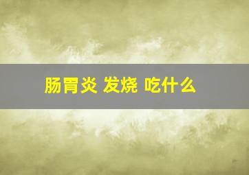 肠胃炎 发烧 吃什么